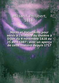 Notes et documents pour servir ? l'histoire du th??tre ? Dijon du 4 novembre 1828 au 25 avril 1887 : avec un aper?u de cette histoire depuis 1717