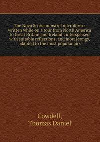The Nova Scotia minstrel microform : written while on a tour from North America to Great Britain and Ireland : interspersed with suitable reflections, and moral songs, adapted to the most popular airs