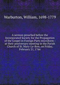 A sermon preached before the Incorporated Society for the Propagation of the Gospel in Foreign Parts microform : at their anniversary meeting in the Parish Church of St. Mary-Le-Bow, on Friday, February 21, 1766