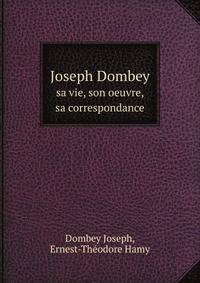 Joseph Dombey. sa vie, son oeuvre, sa correspondance
