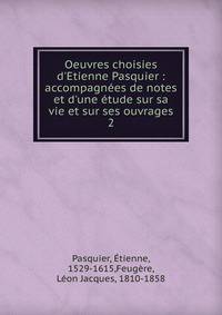 Oeuvres choisies d'Etienne Pasquier : accompagn?es de notes et d'une ?tude sur sa vie et sur ses ouvrages