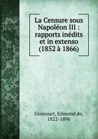 La Censure sous Napol?on III : rapports in?dits et in extenso (1852 ? 1866)