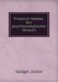 Friedrich Hebbel. Ein psychoanalytischer Versuch.