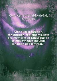 Acte d'incorporation, constitution, r?glements, liste des membres et catalogue de la biblioth?que du Club canadien de Montr?al. --