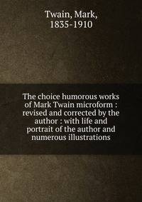 The choice humorous works of Mark Twain microform : revised and corrected by the author : with life and portrait of the author and numerous illustrations