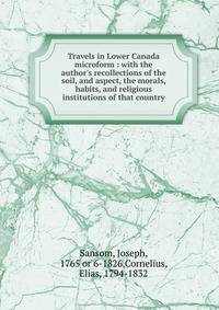 Travels in Lower Canada microform : with the author's recollections of the soil, and aspect, the morals, habits, and religious institutions of that country