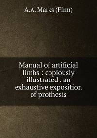 Manual of artificial limbs : copiously illustrated . an exhaustive exposition of prothesis
