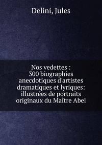 Nos vedettes : 300 biographies anecdotiques d'artistes dramatiques et lyriques: illustr?es de portraits originaux du Ma?tre Abel