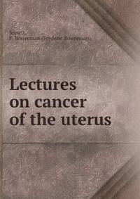 Lectures on cancer of the uterus