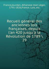 Recueil g?n?ral des anciennes lois fran?aises, depuis l'an 420 jusqu'? la R?volution de 1789