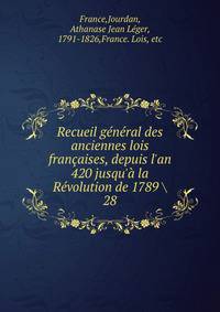 Recueil g?n?ral des anciennes lois fran?aises, depuis l'an 420 jusqu'? la R?volution de 1789