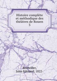Histoire complete et methodique des theatres de Rouen