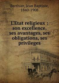 L'Etat religieux : son excellence, ses avantages, ses obligations, ses privileges