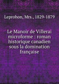 Le Manoir de Villerai microforme : roman historique canadien sous la domination fran?aise