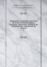 Gographie universelle, ancienne et moderne mathmatique, physique, statistique, politique et historique des cinq parties du monde. 1