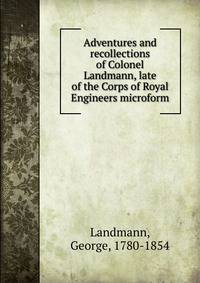 Adventures and recollections of Colonel Landmann, late of the Corps of Royal Engineers microform