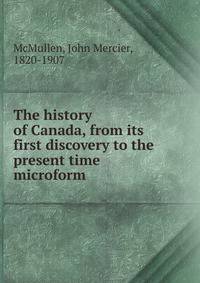 The history of Canada, from its first discovery to the present time microform