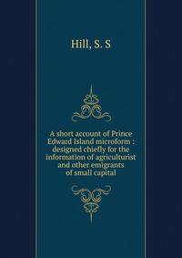 A short account of Prince Edward Island microform : designed chiefly for the information of agriculturist and other emigrants of small capital