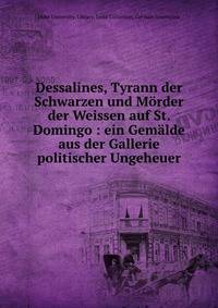Dessalines, Tyrann der Schwarzen und M?rder der Weissen auf St. Domingo : ein Gem?lde aus der Gallerie politischer Ungeheuer