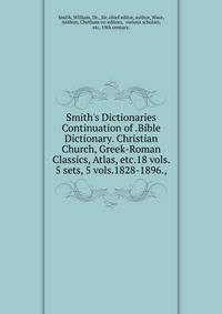 Smith's Dictionaries Continuation of .Bible Dictionary. Christian Church, Greek-Roman Classics, Atlas, etc.18 vols. 5 sets, 5 vols.1828-1896.,