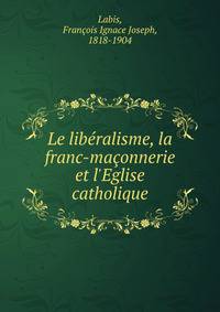 Le lib?ralisme, la franc-ma?onnerie et l'Eglise catholique