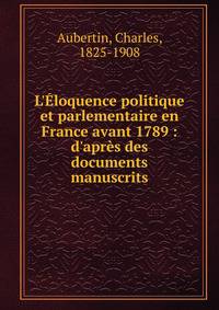 L'?loquence politique et parlementaire en France avant 1789 : d'apr?s des documents manuscrits