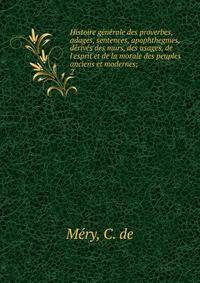 Histoire g?n?rale des proverbes, adages, sentences, apophthegmes, d?riv?s des murs, des usages, de l'esprit et de la morale des peuples anciens et modernes;