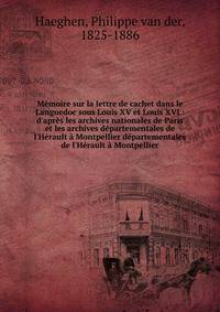 M?moire sur la lettre de cachet dans le Languedoc sous Louis XV et Louis XVI : d'apr?s les archives nationales de Paris et les archives d?partementales de l'H?rault ? Montpellier d?partementales de l'H?rault ? Montpellier