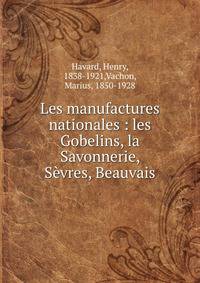 Les manufactures nationales : les Gobelins, la Savonnerie, S?vres, Beauvais