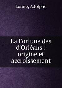 La Fortune des d'Orl?ans : origine et accroissement