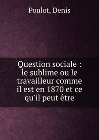 Question sociale : le sublime ou le travailleur comme il est en 1870 et ce qu'il peut ?tre