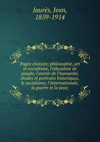 Pages choisies; philosophie, art et socialisme, l'?ducation de peuple, l'avenir de l'humanit?, ?tudes et portraits historiques, le socialisme, l'Internationale, la guerre et la paix;