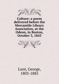 Culture: a poem delivered before the Mercantile Library Association, at the Odeon, in Boston, October 3, 1843