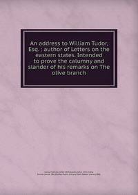 An address to William Tudor, Esq. : author of Letters on the eastern states. Intended to prove the calumny and slander of his remarks on The olive branch