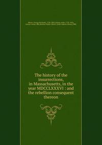 The history of the insurrections, in Massachusetts, in the year MDCCLXXXVI : and the rebellion consequent thereon