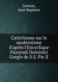 Cat?chisme sur le modernisme d'apr?s l'Encyclique Pascendi Dominici Gregis de S.S. Pie X