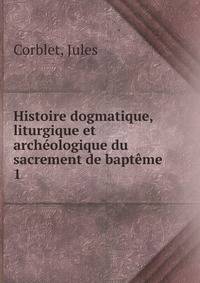 Histoire dogmatique, liturgique et archologique du sacrement de baptme. 1