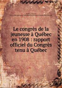Le congr?s de la jeunesse ? Qu?bec en 1908 : rapport officiel du Congr?s tenu ? Qu?bec