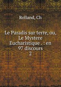 Le Paradis sur terre, ou, Le Mystere Eucharistique . : en 97 discours. 2