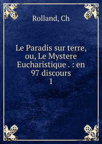 Le Paradis sur terre, ou, Le Mystere Eucharistique . : en 97 discours. 1