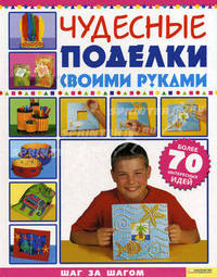 Чудесные поделки своими руками / Балчин Д. и др.