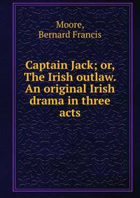 Captain Jack; or, The Irish outlaw. An original Irish drama in three acts
