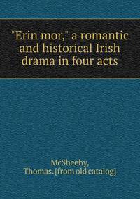 "Erin mor," a romantic and historical Irish drama in four acts