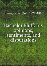 Bachelor Bluff: his opinions, sentiments, and disputations