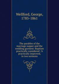 The parables of the marriage supper and the wedding garment: Baptism practically considered : b practically improved, in two sermons