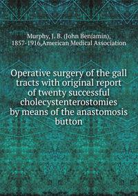 Operative surgery of the gall tracts with original report of twenty successful cholecystenterostomies by means of the anastomosis button
