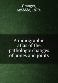 A radiographic atlas of the pathologic changes of bones and joints