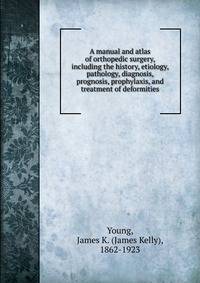 A manual and atlas of orthopedic surgery, including the history, etiology, pathology, diagnosis, prognosis, prophylaxis, and treatment of deformities