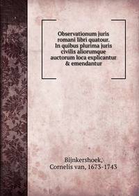 Observationum juris romani libri quatour. In quibus plurima juris civilis aliorumque auctorum loca explicantur &amp; emendantur