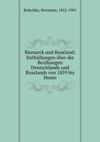 Bismarck und Russland; Enth?llungen ?ber die Bezihungen Deutschlands und Russlands von 1859 bis Heute